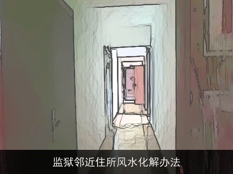 监狱邻近住所风水化解办法