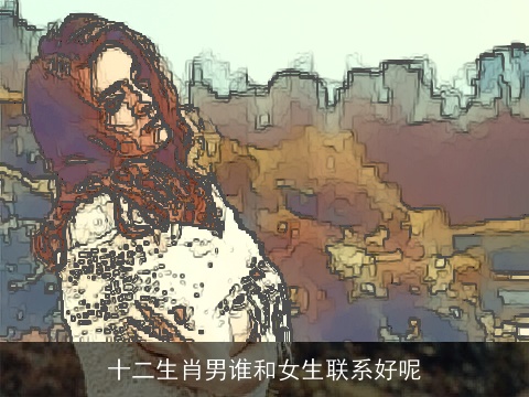 十二生肖男谁和女生联系好呢