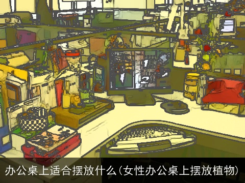 办公桌上适合摆放什么(女性办公桌上摆放植物)