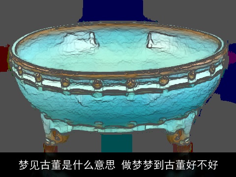 梦见古董是什么意思 做梦梦到古董好不好