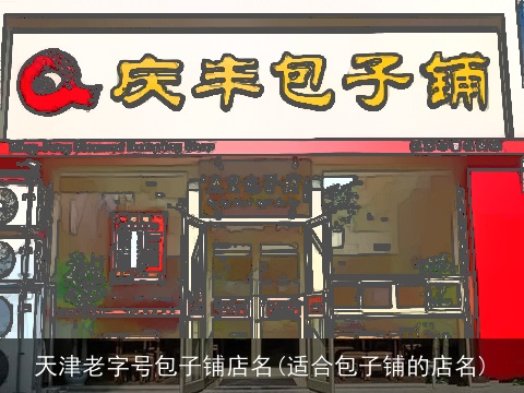 天津老字号包子铺店名(适合包子铺的店名)