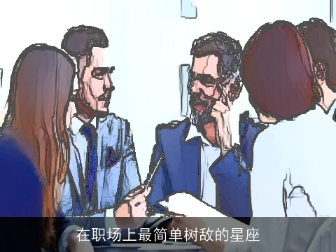 在职场上最简单树敌的星座