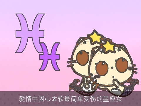 爱情中因心太软最简单受伤的星座女