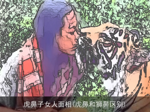 虎鼻子女人面相(虎鼻和狮鼻区别)