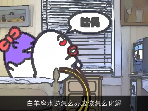 白羊座水逆怎么办应该怎么化解