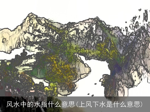 风水中的水指什么意思(上风下水是什么意思)