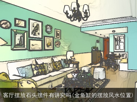 客厅摆放石头摆件有讲究吗(金鱼缸的摆放风水位置)
