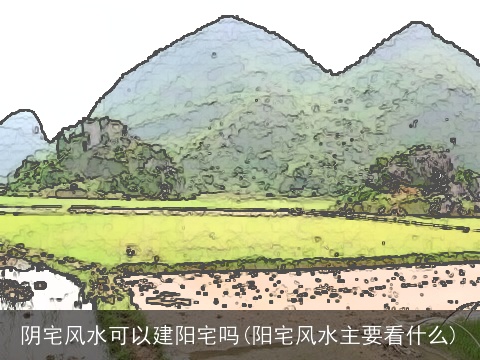 阴宅风水可以建阳宅吗(阳宅风水主要看什么)