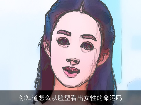 你知道怎么从脸型看出女性的命运吗