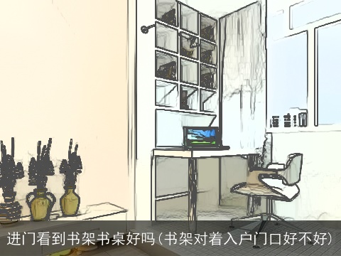 进门看到书架书桌好吗(书架对着入户门口好不好)