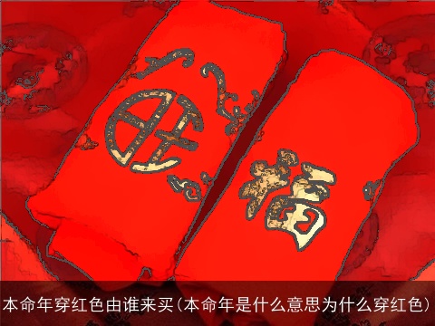 本命年穿红色由谁来买(本命年是什么意思为什么穿红色)