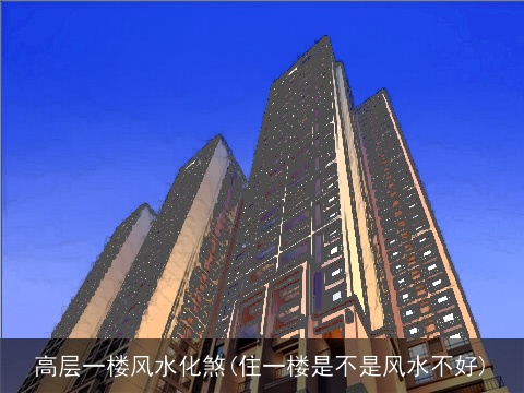 高层一楼风水化煞(住一楼是不是风水不好)