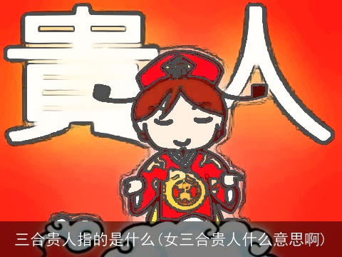 三合贵人指的是什么(女三合贵人什么意思啊)