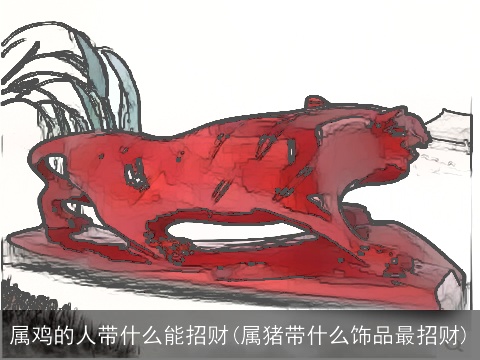 属鸡的人带什么能招财(属猪带什么饰品最招财)