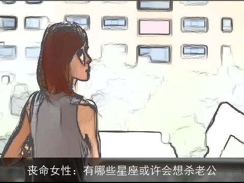 丧命女性：有哪些星座或许会想杀老公