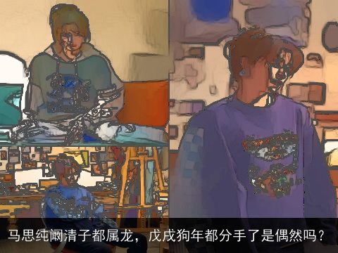 马思纯阚清子都属龙，戊戌狗年都分手了是偶然吗？