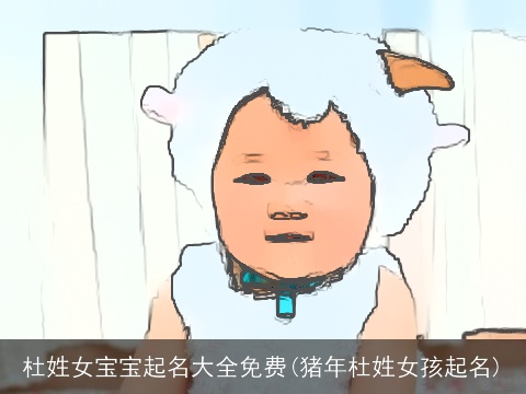 杜姓女宝宝起名大全免费(猪年杜姓女孩起名)