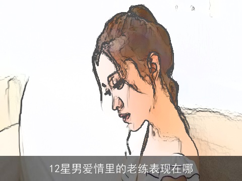 12星男爱情里的老练表现在哪