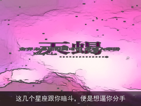 这几个星座跟你暗斗，便是想逼你分手