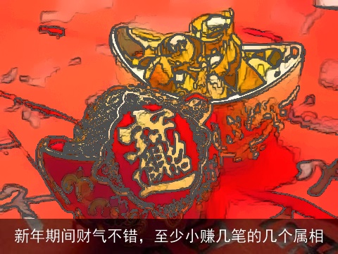 新年期间财气不错，至少小赚几笔的几个属相