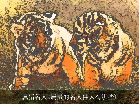 属猪名人(属鼠的名人伟人有哪些)