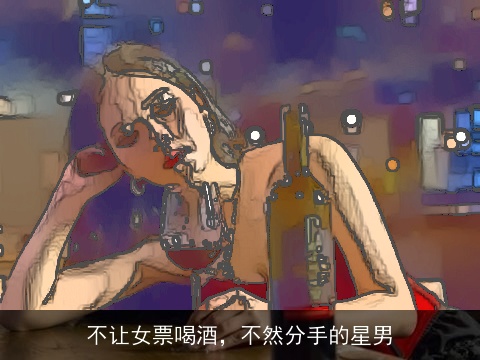 不让女票喝酒，不然分手的星男