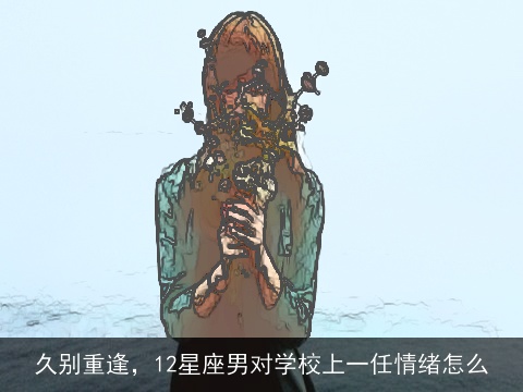 久别重逢，12星座男对学校上一任情绪怎么