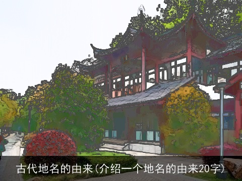 古代地名的由来(介绍一个地名的由来20字)