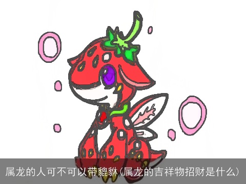 属龙的人可不可以带貔貅(属龙的吉祥物招财是什么)