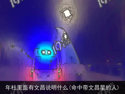年柱里面有文昌说明什么(命中带文昌星的人)