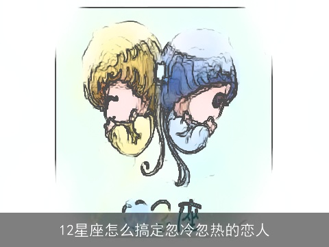 12星座怎么搞定忽冷忽热的恋人