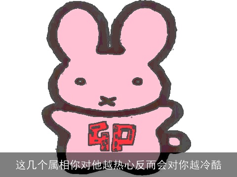 这几个属相你对他越热心反而会对你越冷酷