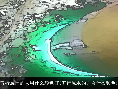 五行属水的人用什么颜色好(五行属水的适合什么颜色)