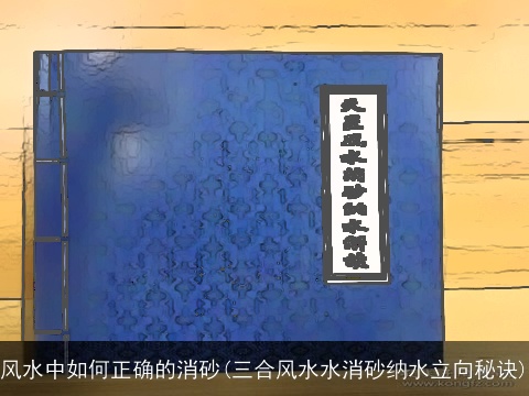 风水中如何正确的消砂(三合风水水消砂纳水立向秘诀)