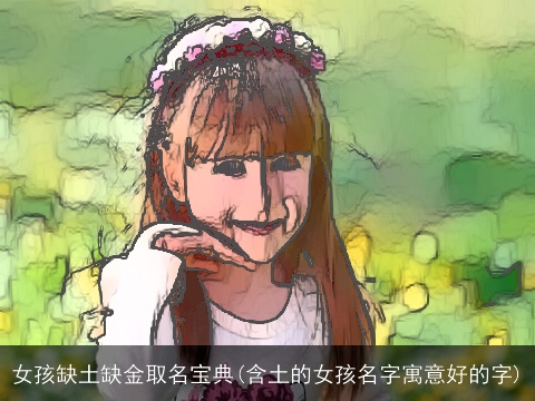 女孩缺土缺金取名宝典(含土的女孩名字寓意好的字)