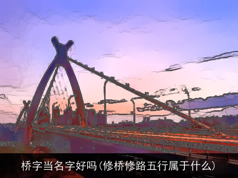 桥字当名字好吗(修桥修路五行属于什么)