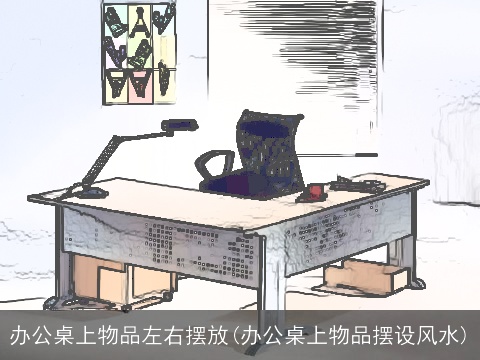 办公桌上物品左右摆放(办公桌上物品摆设风水)