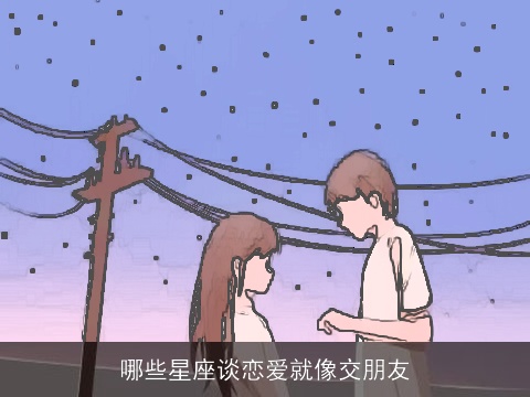 哪些星座谈恋爱就像交朋友