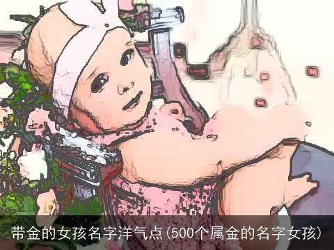 带金的女孩名字洋气点(500个属金的名字女孩)