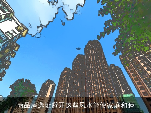 商品房选址避开这些风水能使家庭和睦