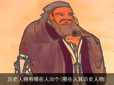 历史人物有哪些人30个(哪些人算历史人物)