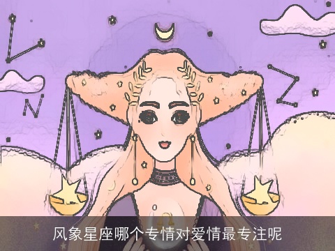 风象星座哪个专情对爱情最专注呢