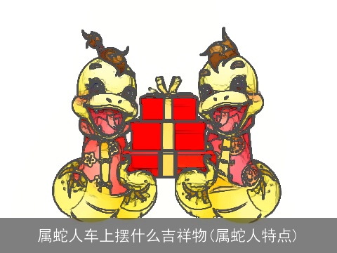 属蛇人车上摆什么吉祥物(属蛇人特点)