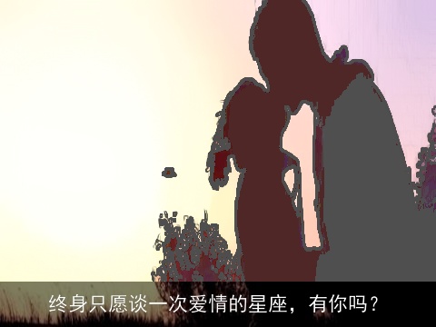 终身只愿谈一次爱情的星座，有你吗？