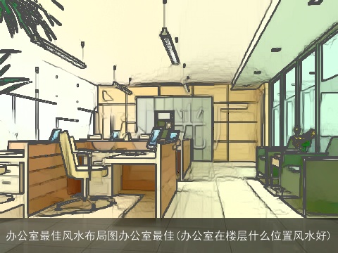 办公室最佳风水布局图办公室最佳(办公室在楼层什么位置风水好)