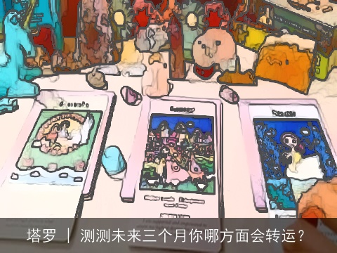 塔罗 | 测测未来三个月你哪方面会转运？