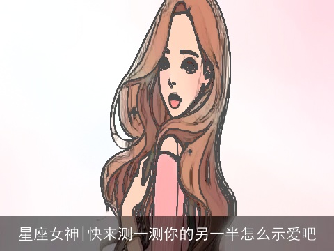 星座女神|快来测一测你的另一半怎么示爱吧