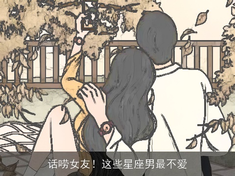 话唠女友！这些星座男最不爱