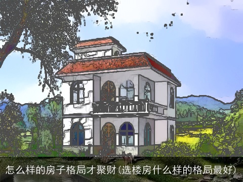 怎么样的房子格局才聚财(选楼房什么样的格局最好)