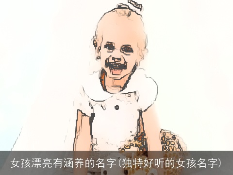 女孩漂亮有涵养的名字(独特好听的女孩名字)